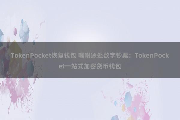 TokenPocket恢复钱包 嘱咐惩处数字钞票：TokenPocket一站式加密货币钱包