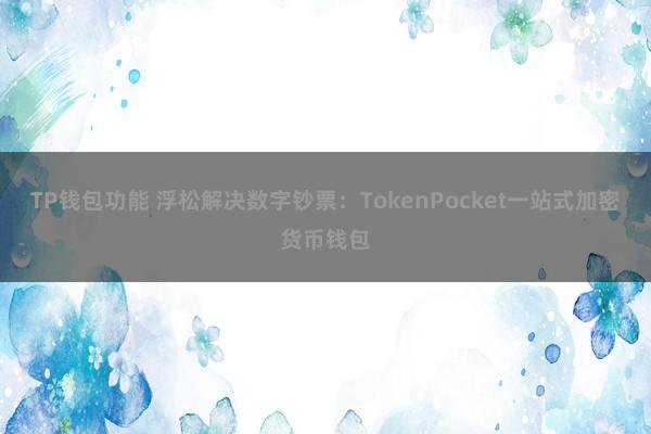 TP钱包功能 浮松解决数字钞票：TokenPocket一站式加密货币钱包