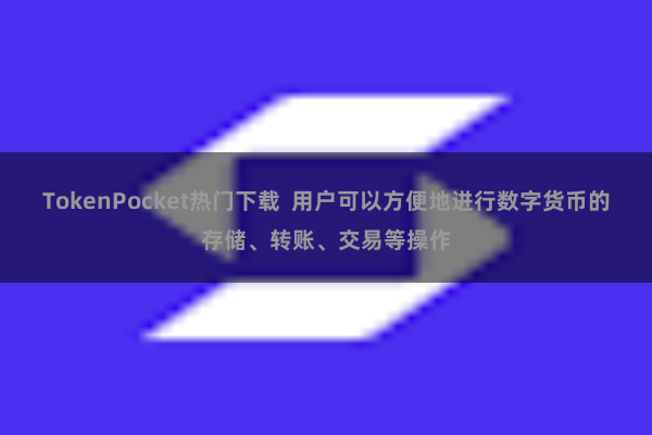 TokenPocket热门下载  用户可以方便地进行数字货币的存储、转账、交易等操作